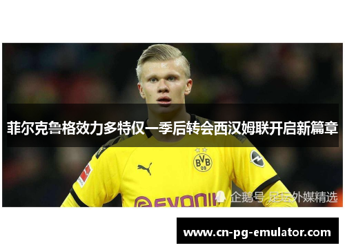 菲尔克鲁格效力多特仅一季后转会西汉姆联开启新篇章
